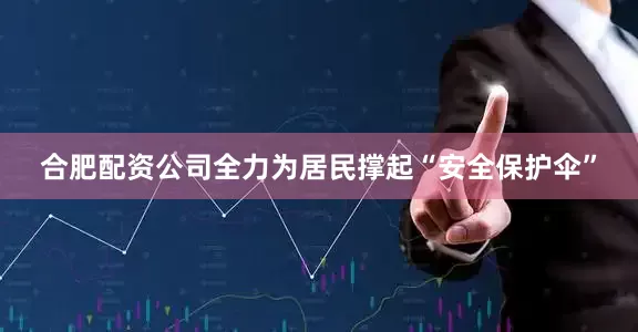 合肥配资公司全力为居民撑起“安全保护伞”