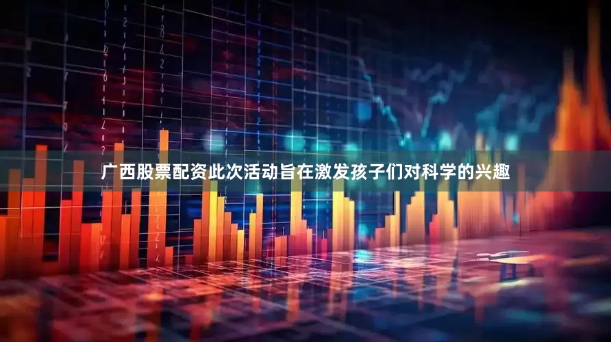 广西股票配资此次活动旨在激发孩子们对科学的兴趣