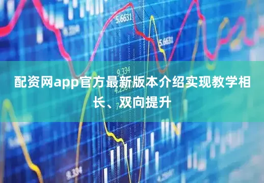 配资网app官方最新版本介绍实现教学相长、双向提升