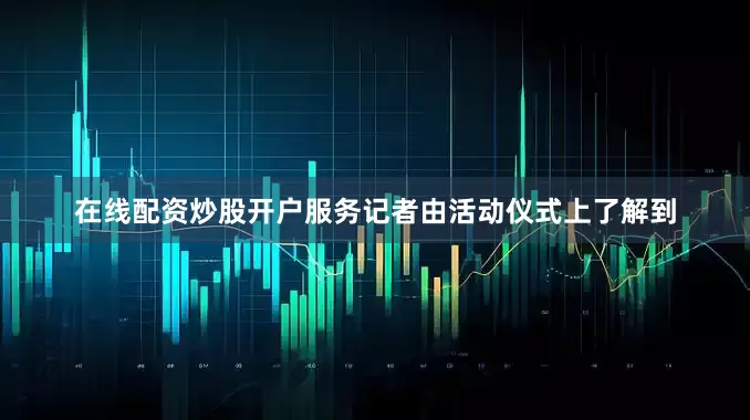 在线配资炒股开户服务　　记者由活动仪式上了解到