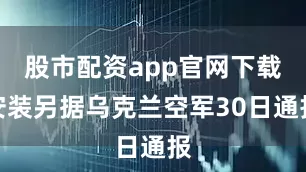 股市配资app官网下载安装另据乌克兰空军30日通报