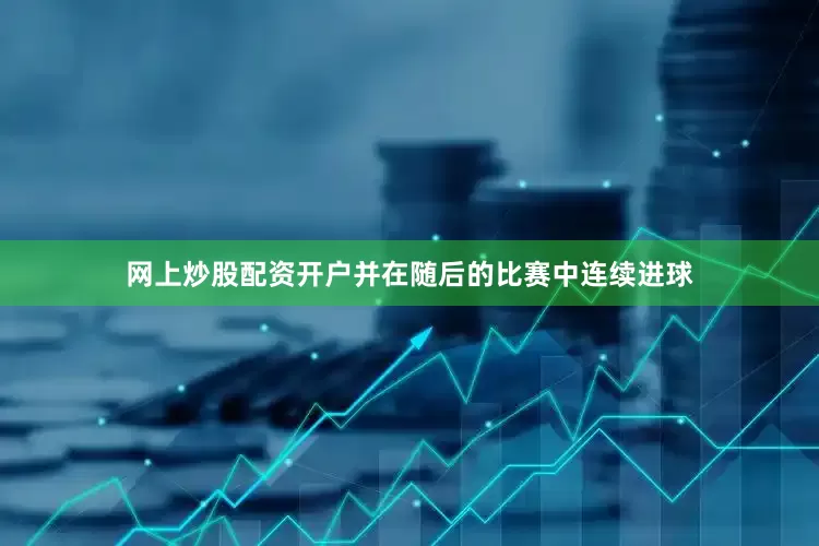 网上炒股配资开户并在随后的比赛中连续进球