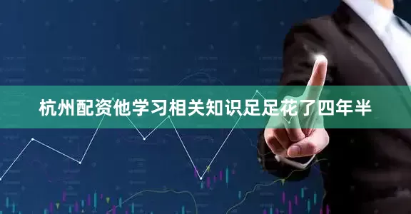 杭州配资他学习相关知识足足花了四年半
