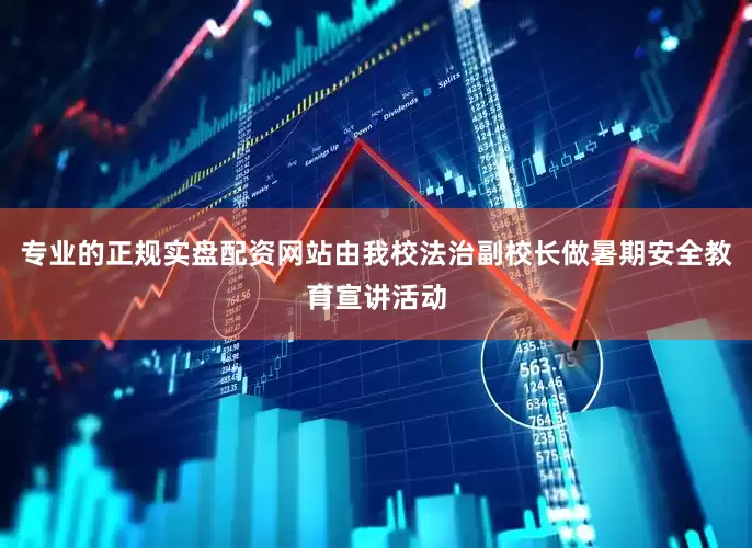 专业的正规实盘配资网站由我校法治副校长做暑期安全教育宣讲活动