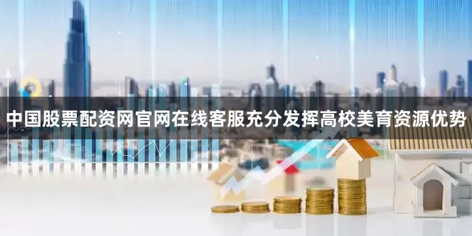 中国股票配资网官网在线客服充分发挥高校美育资源优势