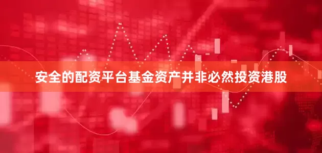 安全的配资平台基金资产并非必然投资港股