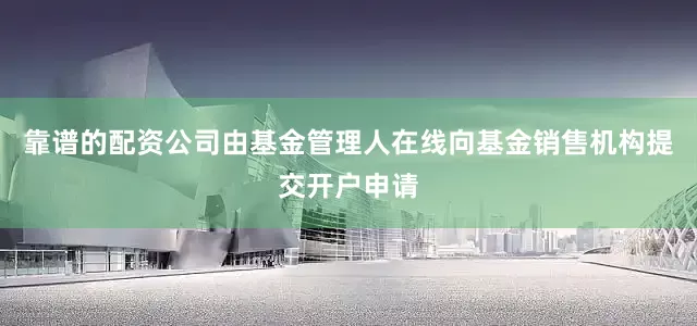 靠谱的配资公司由基金管理人在线向基金销售机构提交开户申请