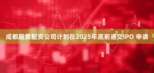 成都股票配资公司计划在2025年底前递交IPO 申请