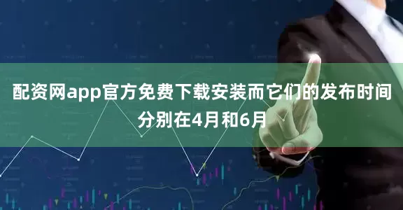 配资网app官方免费下载安装而它们的发布时间分别在4月和6月