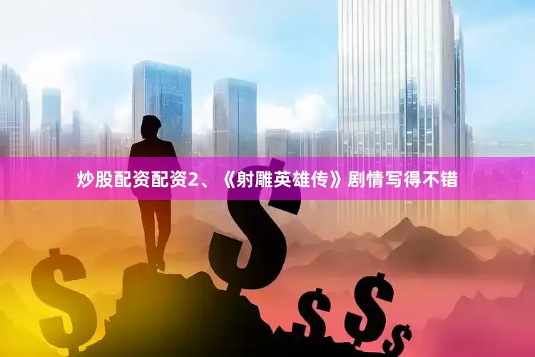 炒股配资配资2、《射雕英雄传》剧情写得不错