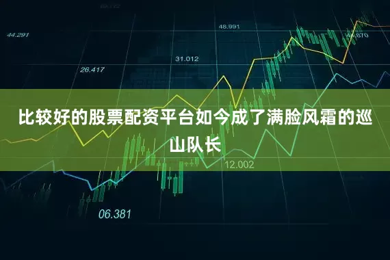 比较好的股票配资平台如今成了满脸风霜的巡山队长