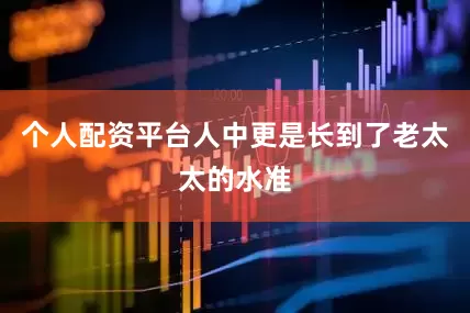 个人配资平台人中更是长到了老太太的水准