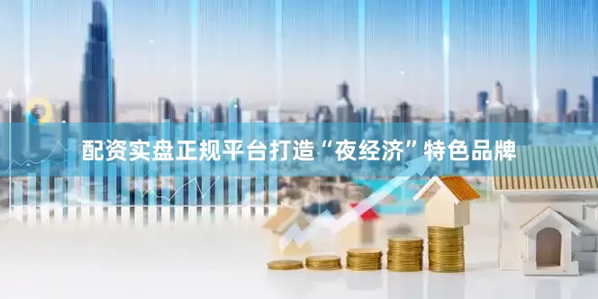 配资实盘正规平台打造“夜经济”特色品牌