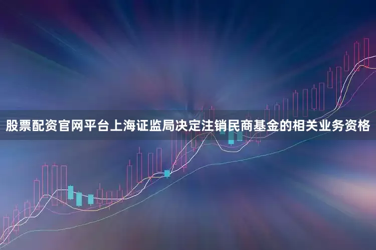股票配资官网平台上海证监局决定注销民商基金的相关业务资格