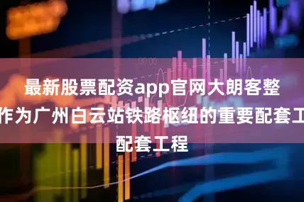 最新股票配资app官网大朗客整所作为广州白云站铁路枢纽的重要配套工程