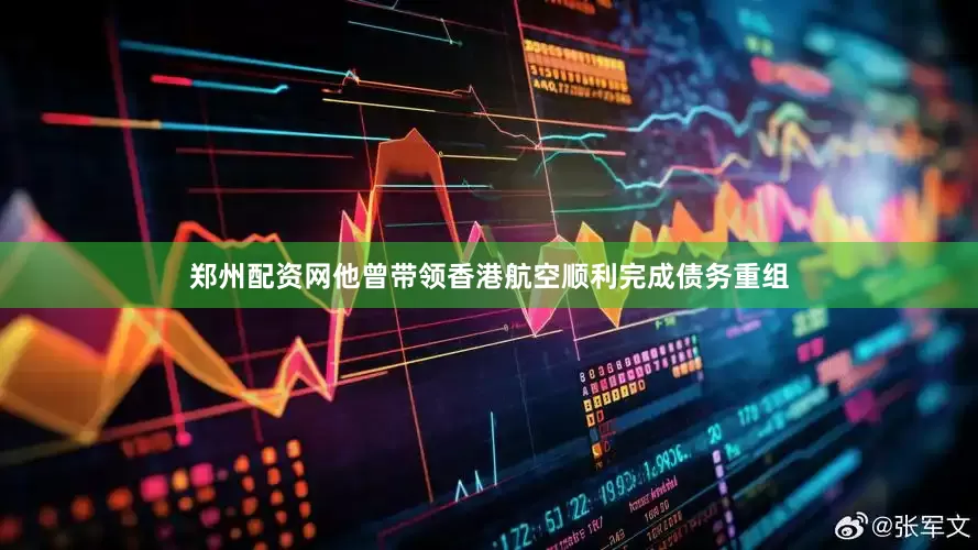 郑州配资网他曾带领香港航空顺利完成债务重组