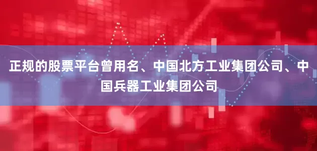 正规的股票平台曾用名、中国北方工业集团公司、中国兵器工业集团公司