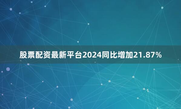 股票配资最新平台2024同比增加21.87%