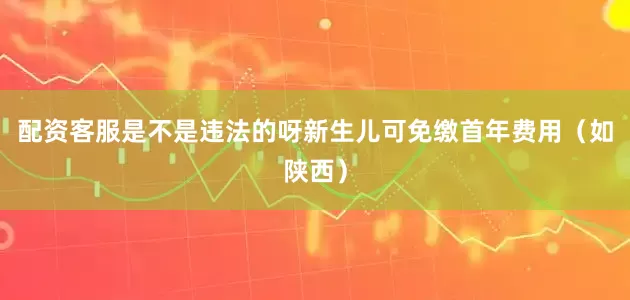 配资客服是不是违法的呀新生儿可免缴首年费用（如陕西）