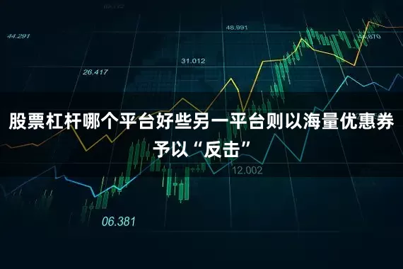 股票杠杆哪个平台好些另一平台则以海量优惠券予以“反击”