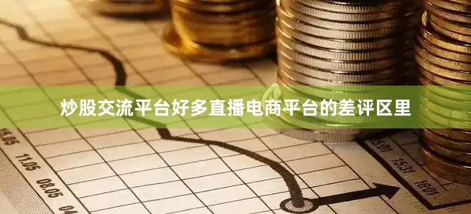 炒股交流平台好多直播电商平台的差评区里