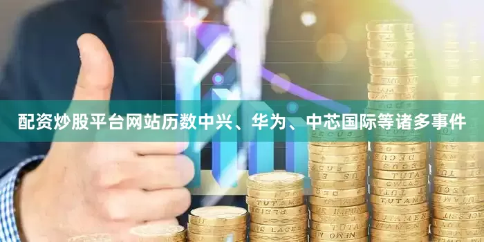 配资炒股平台网站历数中兴、华为、中芯国际等诸多事件
