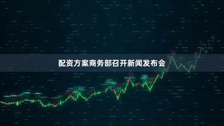 配资方案商务部召开新闻发布会
