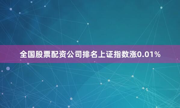 全国股票配资公司排名上证指数涨0.01%