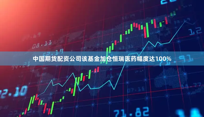中国期货配资公司该基金加仓恒瑞医药幅度达100%