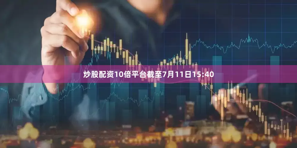 炒股配资10倍平台　　截至7月11日15:40