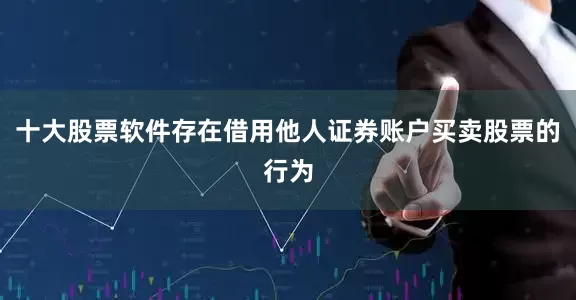 十大股票软件存在借用他人证券账户买卖股票的行为