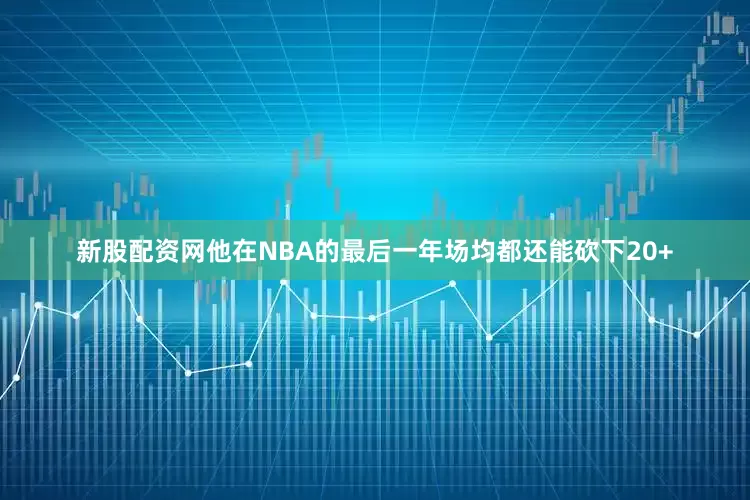 新股配资网他在NBA的最后一年场均都还能砍下20+