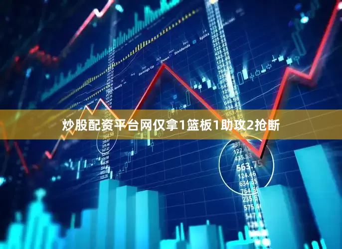 炒股配资平台网仅拿1篮板1助攻2抢断