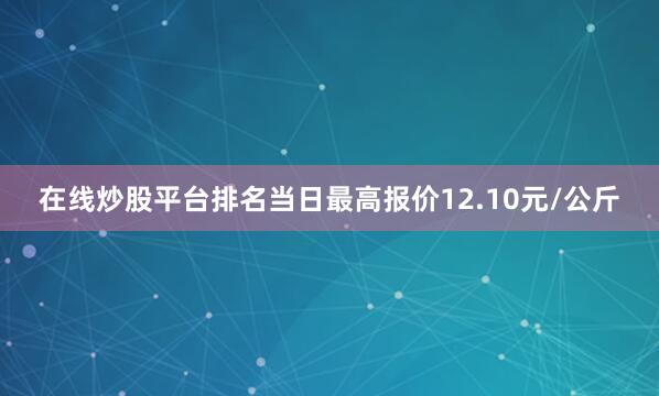 在线炒股平台排名当日最高报价12.10元/公斤