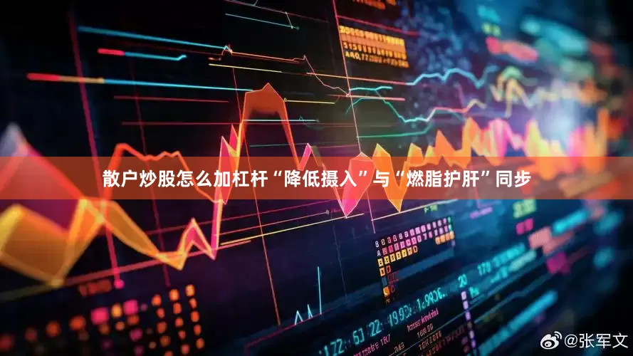 散户炒股怎么加杠杆“降低摄入”与“燃脂护肝”同步