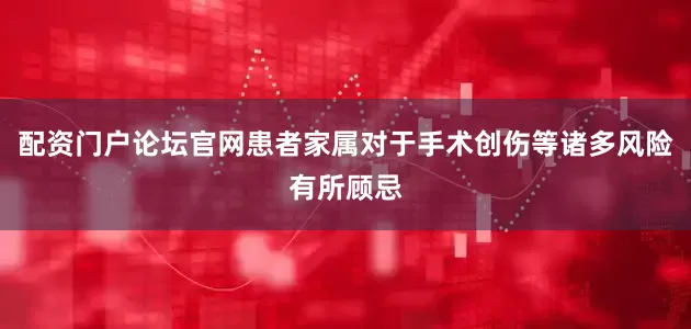 配资门户论坛官网患者家属对于手术创伤等诸多风险有所顾忌
