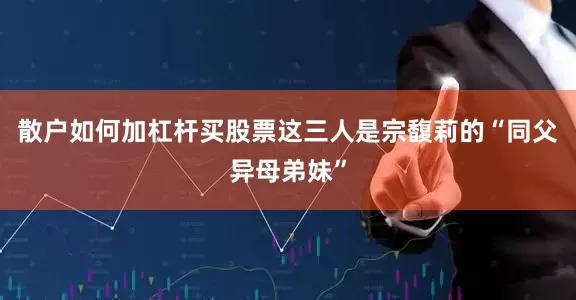 散户如何加杠杆买股票这三人是宗馥莉的“同父异母弟妹”
