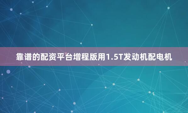 靠谱的配资平台增程版用1.5T发动机配电机