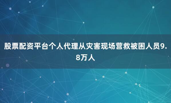 股票配资平台个人代理从灾害现场营救被困人员9.8万人
