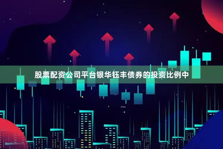 股票配资公司平台银华钰丰债券的投资比例中