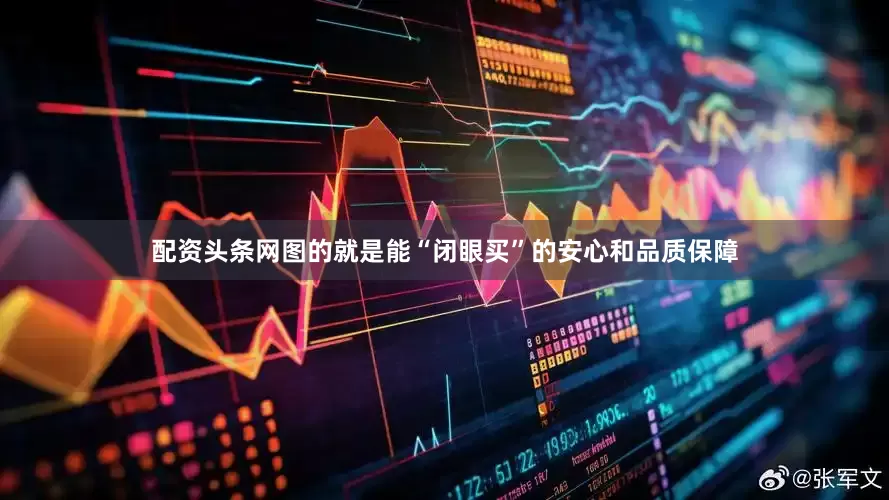 配资头条网图的就是能“闭眼买”的安心和品质保障