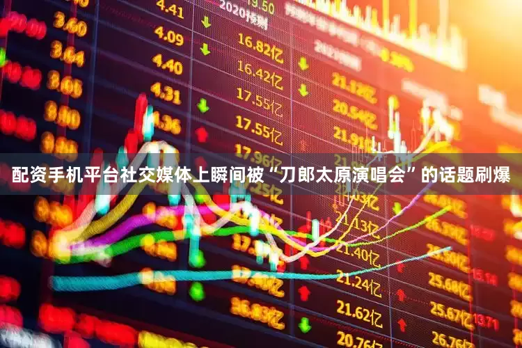 配资手机平台社交媒体上瞬间被“刀郎太原演唱会”的话题刷爆