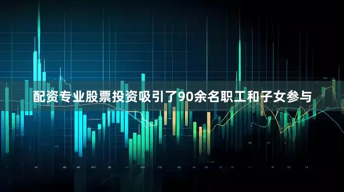 配资专业股票投资吸引了90余名职工和子女参与