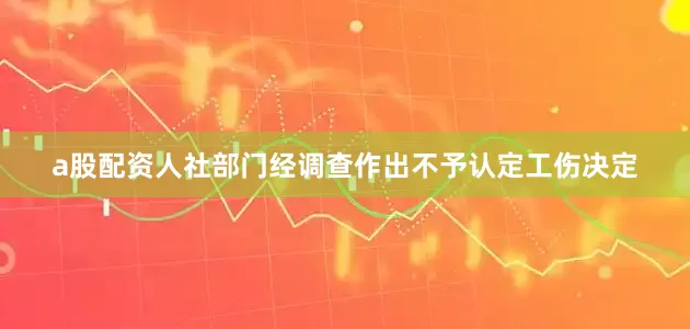 a股配资人社部门经调查作出不予认定工伤决定