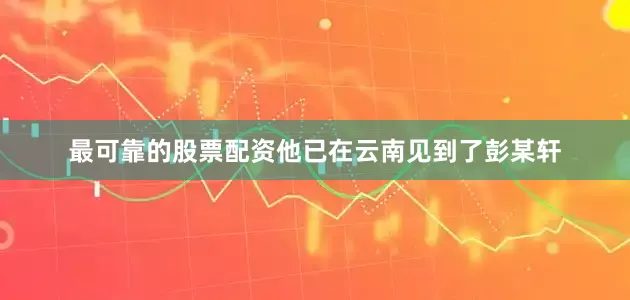 最可靠的股票配资他已在云南见到了彭某轩