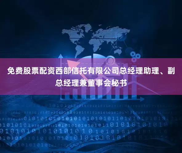 免费股票配资西部信托有限公司总经理助理、副总经理兼董事会秘书