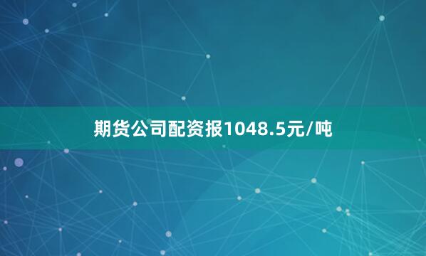 期货公司配资报1048.5元/吨