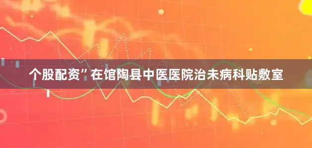 个股配资”在馆陶县中医医院治未病科贴敷室