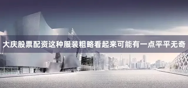 大庆股票配资这种服装粗略看起来可能有一点平平无奇