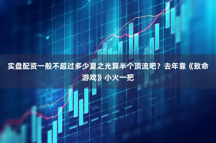 实盘配资一般不超过多少夏之光算半个顶流吧？去年靠《致命游戏》小火一把